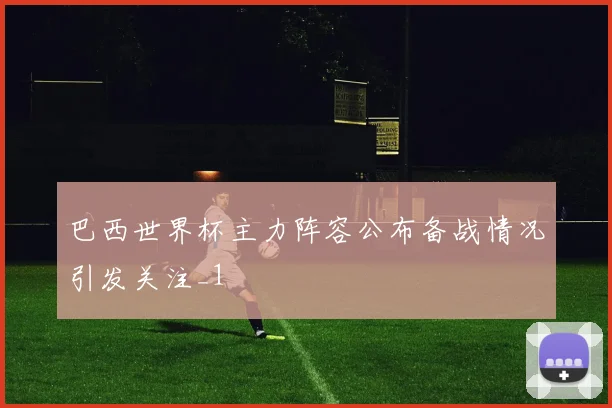 巴西世界杯主力阵容公布备战情况引发关注_1