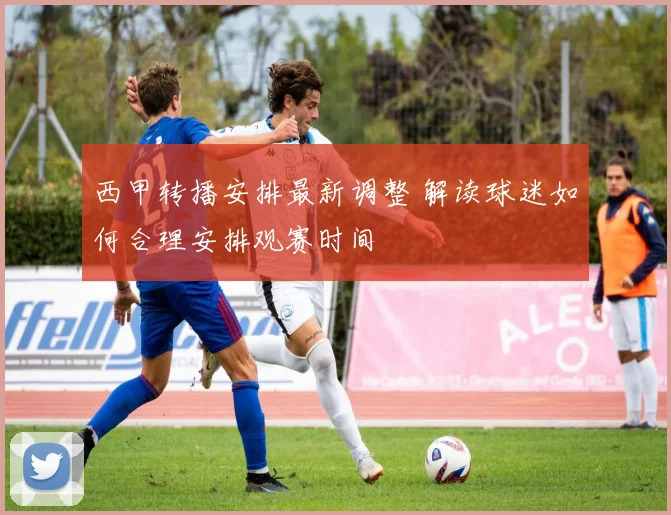 西甲转播安排最新调整 解读球迷如何合理安排观赛时间