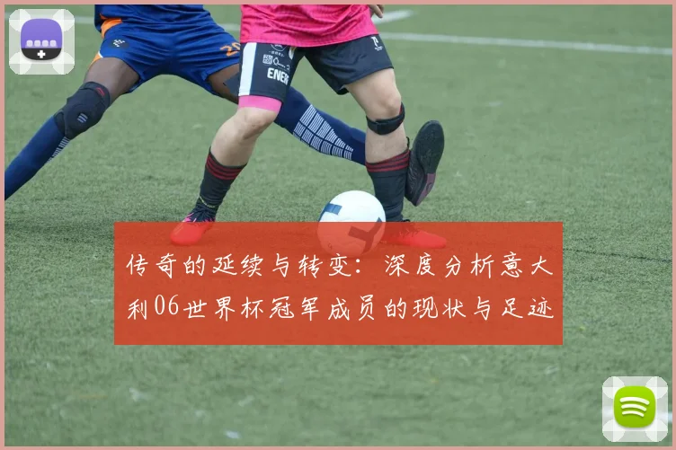 传奇的延续与转变：深度分析意大利06世界杯冠军成员的现状与足迹