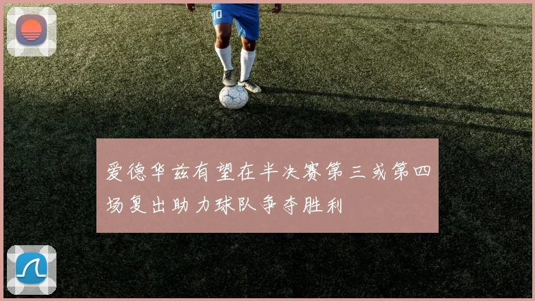 爱德华兹有望在半决赛第三或第四场复出助力球队争夺胜利