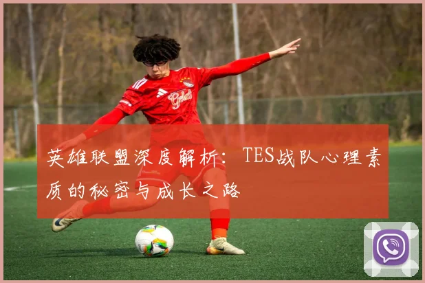 英雄联盟深度解析：TES战队心理素质的秘密与成长之路