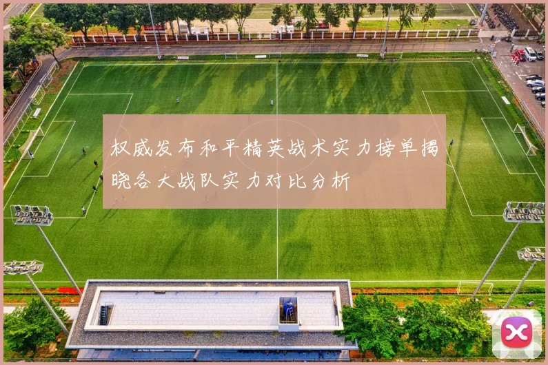 权威发布和平精英战术实力榜单揭晓各大战队实力对比分析