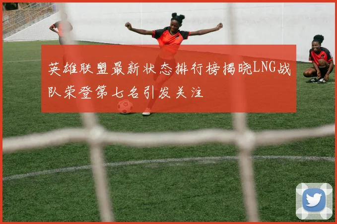 英雄联盟最新状态排行榜揭晓LNG战队荣登第七名引发关注