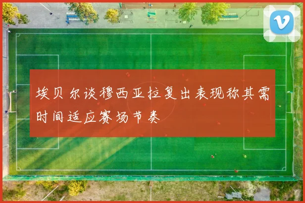 埃贝尔谈穆西亚拉复出表现称其需时间适应赛场节奏