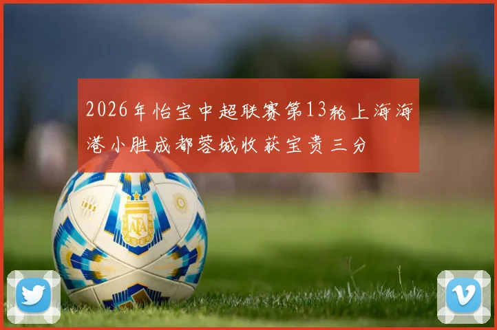 2026年怡宝中超联赛第13轮上海海港小胜成都蓉城收获宝贵三分